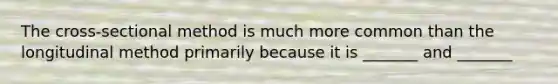 The cross-sectional method is much more common than the longitudinal method primarily because it is _______ and _______