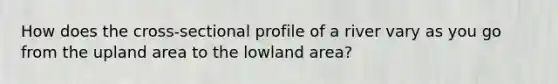 How does the cross-sectional profile of a river vary as you go from the upland area to the lowland area?