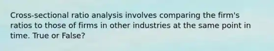 Cross-sectional ratio analysis involves comparing the firm's ratios to those of firms in other industries at the same point in time. True or False?