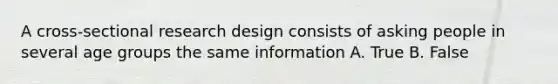 A cross-sectional research design consists of asking people in several age groups the same information A. True B. False