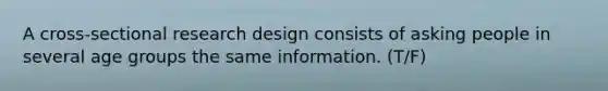 A cross-sectional research design consists of asking people in several age groups the same information. (T/F)