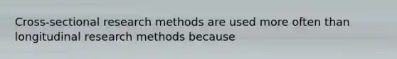 Cross-sectional research methods are used more often than longitudinal research methods because