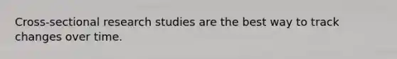 Cross-sectional research studies are the best way to track changes over time.