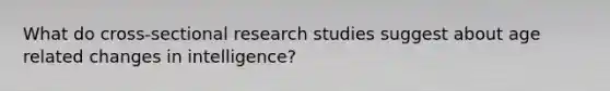 What do cross-sectional research studies suggest about age related changes in intelligence?