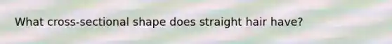 What cross-sectional shape does straight hair have?