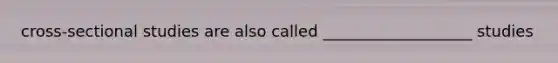 cross-sectional studies are also called ___________________ studies