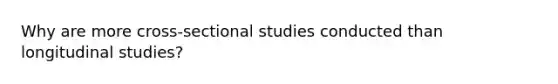 Why are more cross-sectional studies conducted than <a href='https://www.questionai.com/knowledge/kCwJgTELBT-longitudinal-studies' class='anchor-knowledge'>longitudinal studies</a>?