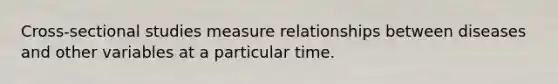 Cross-sectional studies measure relationships between diseases and other variables at a particular time.