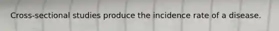 Cross-sectional studies produce the incidence rate of a disease.