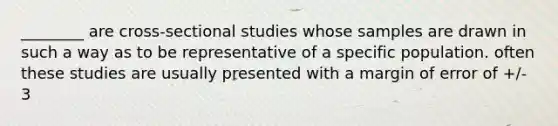 ________ are cross-sectional studies whose samples are drawn in such a way as to be representative of a specific population. often these studies are usually presented with a margin of error of +/- 3