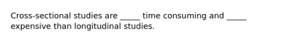 Cross-sectional studies are _____ time consuming and _____ expensive than longitudinal studies.