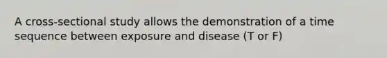 A cross-sectional study allows the demonstration of a time sequence between exposure and disease (T or F)