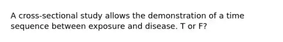 A cross-sectional study allows the demonstration of a time sequence between exposure and disease. T or F?