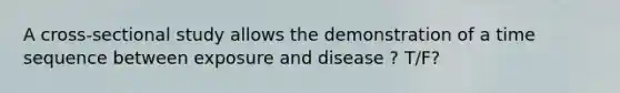 A cross-sectional study allows the demonstration of a time sequence between exposure and disease ? T/F?