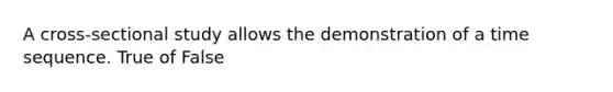 A cross-sectional study allows the demonstration of a time sequence. True of False