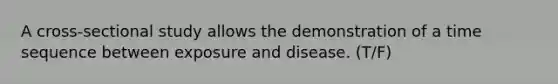 A cross-sectional study allows the demonstration of a time sequence between exposure and disease. (T/F)