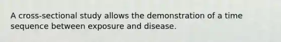 A cross-sectional study allows the demonstration of a time sequence between exposure and disease.