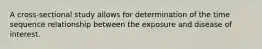 A cross-sectional study allows for determination of the time sequence relationship between the exposure and disease of interest.