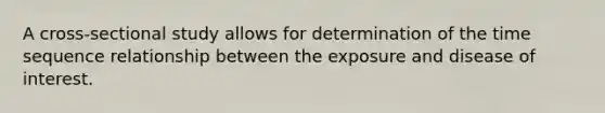 A cross-sectional study allows for determination of the time sequence relationship between the exposure and disease of interest.