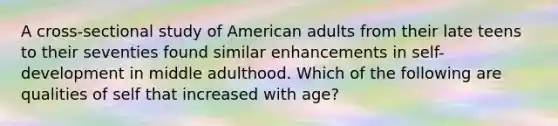 A cross-sectional study of American adults from their late teens to their seventies found similar enhancements in self-development in middle adulthood. Which of the following are qualities of self that increased with age?