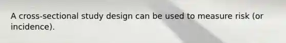 A cross-sectional study design can be used to measure risk (or incidence).