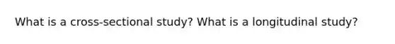 What is a cross-sectional study? What is a longitudinal study?