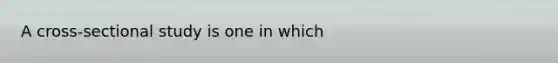 A cross-sectional study is one in which