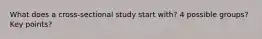 What does a cross-sectional study start with? 4 possible groups? Key points?