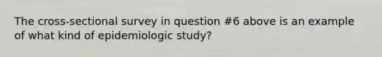 The cross-sectional survey in question #6 above is an example of what kind of epidemiologic study?