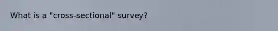 What is a "cross-sectional" survey?