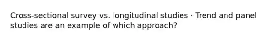 Cross-sectional survey vs. longitudinal studies · Trend and panel studies are an example of which approach?