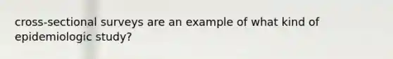 cross-sectional surveys are an example of what kind of epidemiologic study?