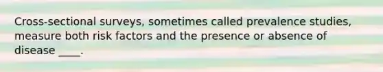 Cross-sectional surveys, sometimes called prevalence studies, measure both risk factors and the presence or absence of disease ____.