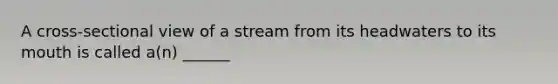 A cross-sectional view of a stream from its headwaters to its mouth is called a(n) ______