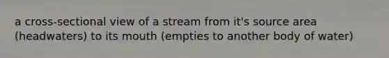 a cross-sectional view of a stream from it's source area (headwaters) to its mouth (empties to another body of water)