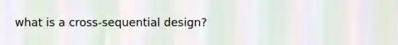 what is a cross-sequential design?