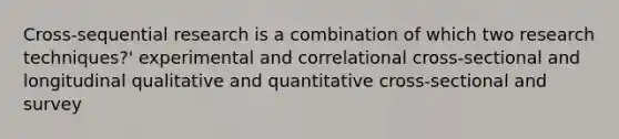 Cross-sequential research is a combination of which two research techniques?' experimental and correlational cross-sectional and longitudinal qualitative and quantitative cross-sectional and survey