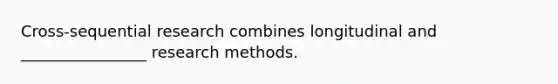 Cross-sequential research combines longitudinal and ________________ research methods.