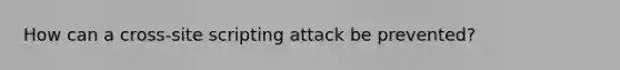 How can a cross-site scripting attack be prevented?