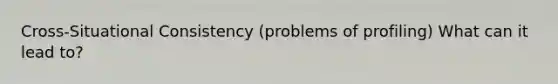 Cross-Situational Consistency (problems of profiling) What can it lead to?