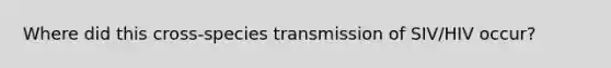 Where did this cross-species transmission of SIV/HIV occur?