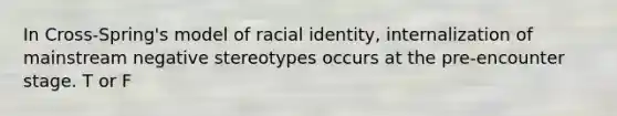 In Cross-Spring's model of racial identity, internalization of mainstream negative stereotypes occurs at the pre-encounter stage. T or F