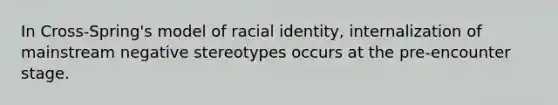 In Cross-Spring's model of racial identity, internalization of mainstream negative stereotypes occurs at the pre-encounter stage.