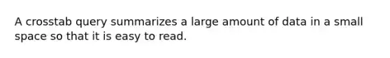 A crosstab query summarizes a large amount of data in a small space so that it is easy to read.