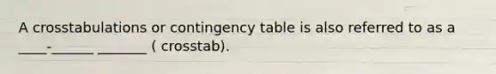 A crosstabulations or contingency table is also referred to as a ____-______ _______ ( crosstab).