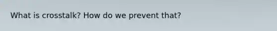 What is crosstalk? How do we prevent that?