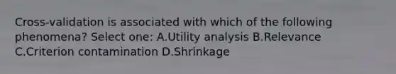 Cross-validation is associated with which of the following phenomena? Select one: A.Utility analysis B.Relevance C.Criterion contamination D.Shrinkage