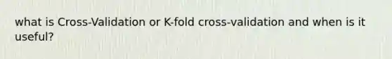 what is Cross-Validation or K-fold cross-validation and when is it useful?