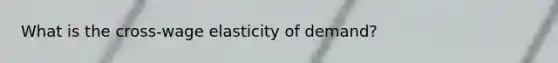 What is the cross-wage elasticity of demand?