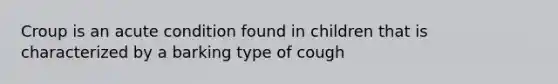 Croup is an acute condition found in children that is characterized by a barking type of cough